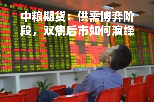 中粮期货：供需博弈阶段，双焦后市如何演绎？