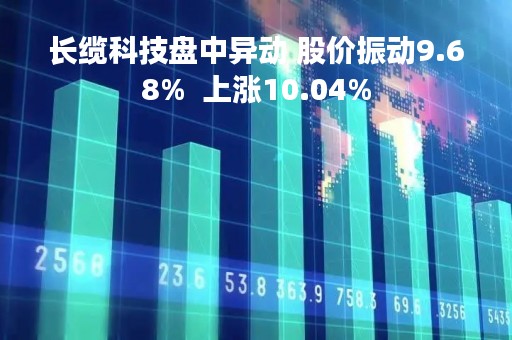 长缆科技盘中异动 股价振动9.68%  上涨10.04%