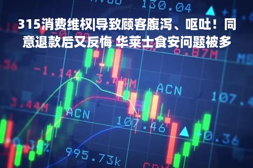 315消费维权|导致顾客腹泻、呕吐！同意退款后又反悔 华莱士食安问题被多次投诉