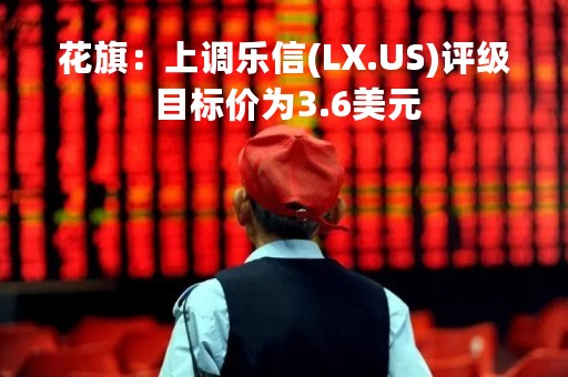花旗：上调乐信(LX.US)评级 目标价为3.6美元