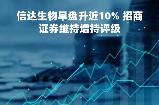 信达生物早盘升近10% 招商证券维持增持评级