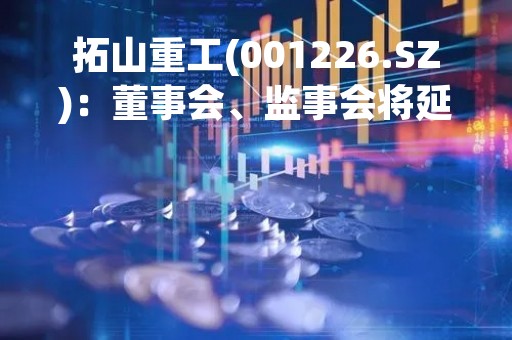 拓山重工(001226.SZ)：董事会、监事会将延期换届选举