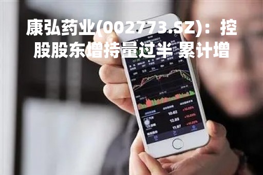 康弘药业(002773.SZ)：控股股东增持量过半 累计增持350万股