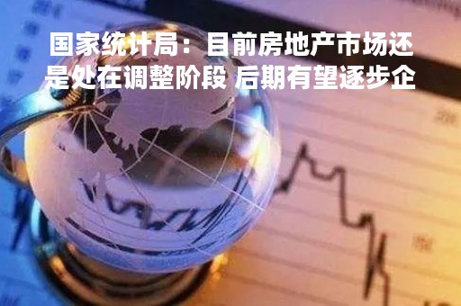 国家统计局：目前房地产市场还是处在调整阶段 后期有望逐步企稳