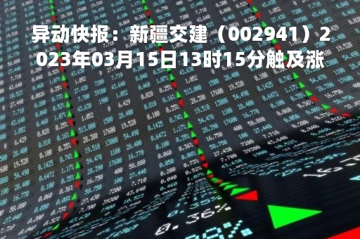 异动快报：新疆交建（002941）2023年03月15日13时15分触及涨停板