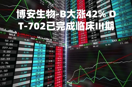 博安生物-B大涨42% OT-702已完成临床Ⅲ期试验所有受试者入组