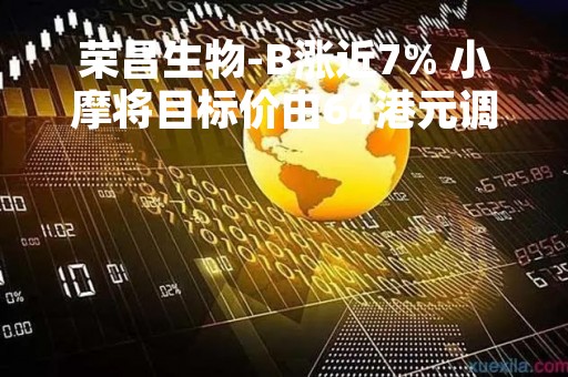 荣昌生物-B涨近7% 小摩将目标价由64港元调升至70港元