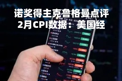 诺奖得主克鲁格曼点评2月CPI数据：美国经济面临“不着陆”风险