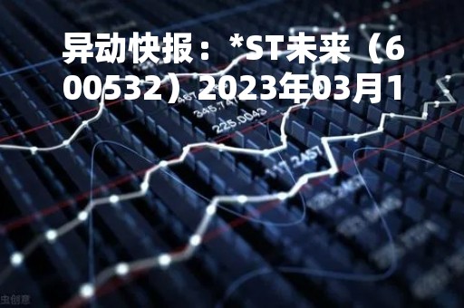 异动快报：*ST未来（600532）2023年03月15日13时58分触及涨停板