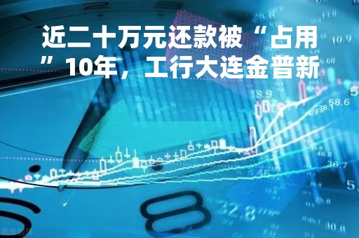 近二十万元还款被“占用”10年，工行大连金普新区分行为何不认也不退？