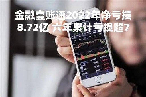 金融壹账通2022年净亏损8.72亿 六年累计亏损超70亿