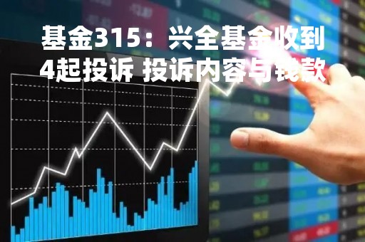 基金315：兴全基金收到4起投诉 投诉内容与钱款自动转入、产品跌幅严重有关