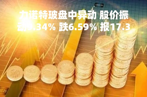 力诺特玻盘中异动 股价振动9.34% 跌6.59% 报17.31元
