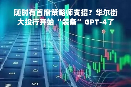 随时有首席策略师支招？华尔街大投行开始“装备”GPT-4了