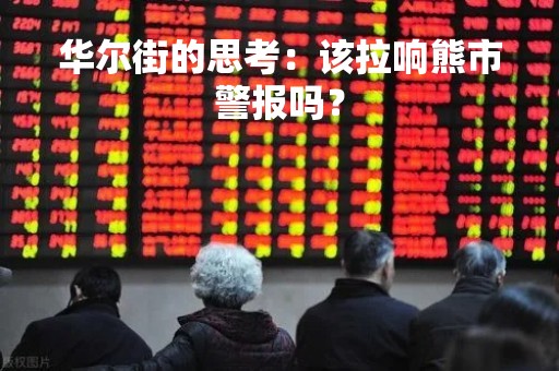 华尔街的思考：该拉响熊市警报吗？