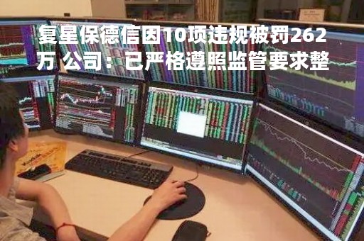 复星保德信因10项违规被罚262万 公司：已严格遵照监管要求整改完毕