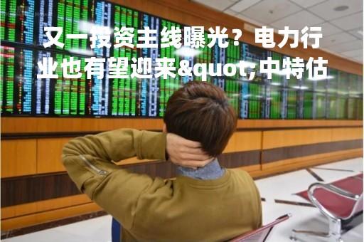 又一投资主线曝光？电力行业也有望迎来"中特估"！多机构看好三大受益方向，这些核心龙头股被点赞丨研报plus