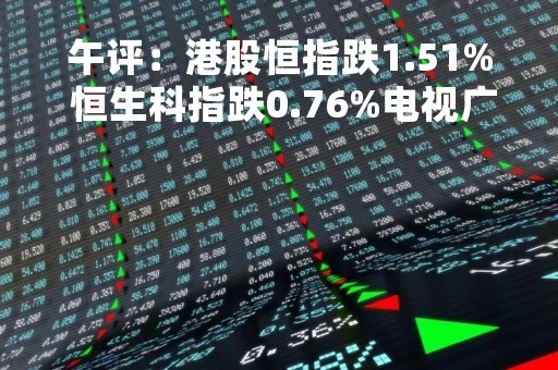 午评：港股恒指跌1.51% 恒生科指跌0.76%电视广播暴跌近20%