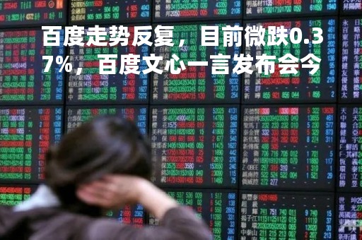 百度走势反复，目前微跌0.37%，百度文心一言发布会今日举行