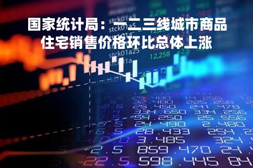 国家统计局：一二三线城市商品住宅销售价格环比总体上涨