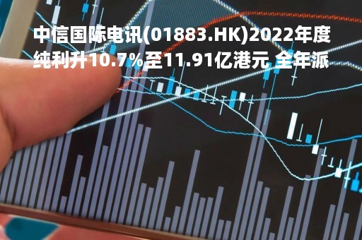 中信国际电讯(01883.HK)2022年度纯利升10.7%至11.91亿港元 全年派息24.5港仙