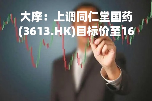 大摩：上调同仁堂国药(3613.HK)目标价至16港元 评级增持