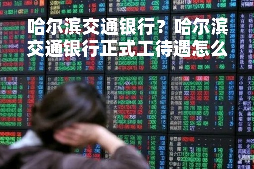 哈尔滨交通银行?哈尔滨交通银行正式工待遇怎么样 哈尔滨交通银行?哈尔滨交通银行正式工待遇怎么样