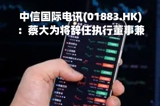 中信国际电讯(01883.HK)：蔡大为将辞任执行董事兼行政总裁