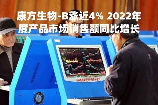 康方生物-B涨近4% 2022年度产品市场销售额同比增长422%