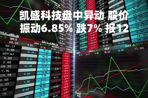 凯盛科技盘中异动 股价振动6.85% 跌7% 报12.1元