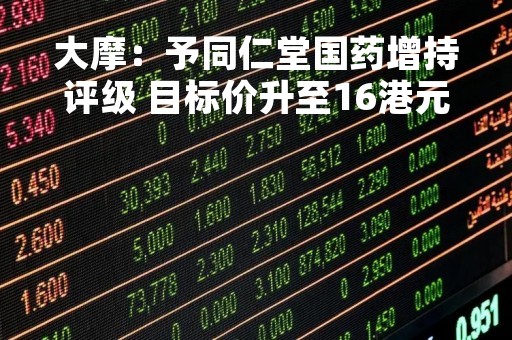 大摩：予同仁堂国药增持评级 目标价升至16港元