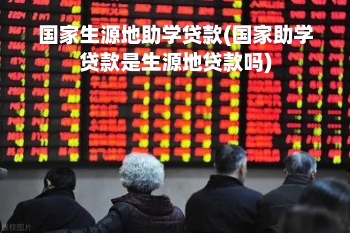 国家生源地助学贷款(国家助学贷款是生源地贷款吗)