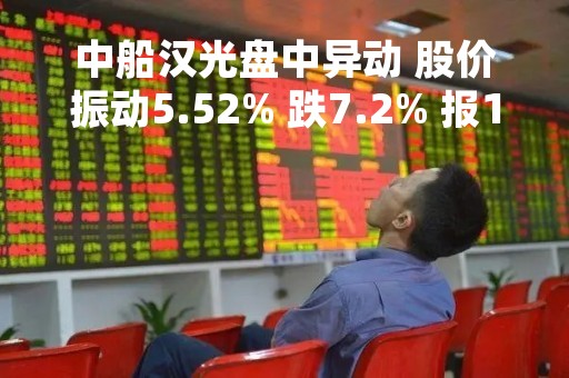 中船汉光盘中异动 股价振动5.52% 跌7.2% 报17.12元