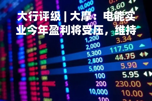 大行评级 | 大摩：电能实业今年盈利将受压，维持与大市同步评级