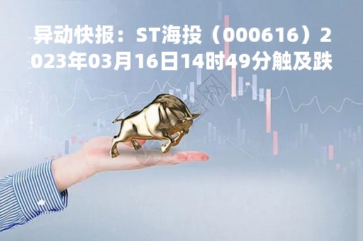 异动快报：ST海投（000616）2023年03月16日14时49分触及跌停板