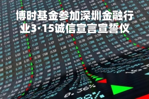 博时基金参加深圳金融行业3·15诚信宣言宣誓仪式