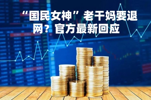 “国民女神”老干妈要退网？官方最新回应