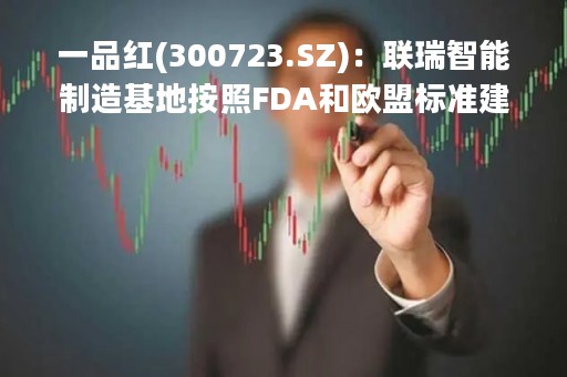一品红(300723.SZ)：联瑞智能制造基地按照FDA和欧盟标准建设，目前已正式投入使用，正在逐步做产品验证落地