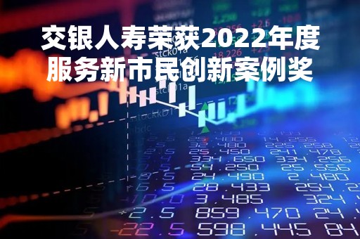 交银人寿荣获2022年度服务新市民创新案例奖