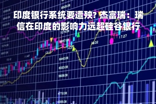 印度银行系统要遭殃? 杰富瑞：瑞信在印度的影响力远超硅谷银行