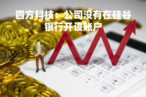 四方科技：公司没有在硅谷银行开设账户