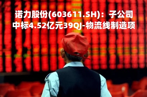 诺力股份(603611.SH)：子公司中标4.52亿元39QJ-物流线制造项目