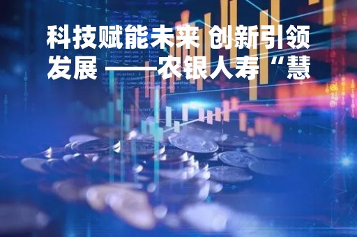 科技赋能未来 创新引领发展 ――农银人寿“慧e赔”项目荣获2022中国保险业年度服务创新案例