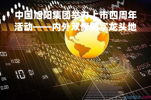 中国旭阳集团举办上市四周年活动――内外双修夯实龙头地位