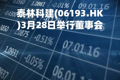 泰林科建(06193.HK)3月28日举行董事会会议审议并批准年度业绩