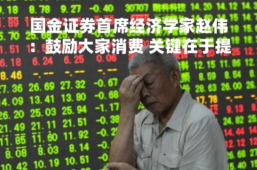 国金证券首席经济学家赵伟：鼓励大家消费 关键在于提升大家的信心