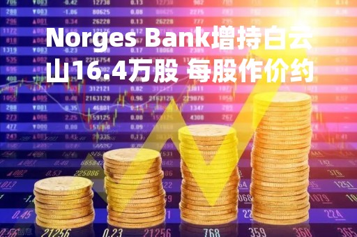 Norges Bank增持白云山16.4万股 每股作价约23.70港元