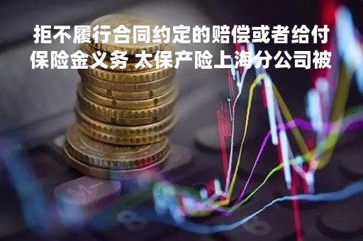 拒不履行合同约定的赔偿或者给付保险金义务 太保产险上海分公司被罚23万元