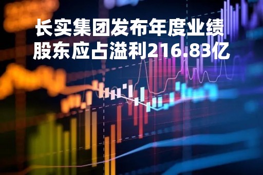 长实集团发布年度业绩 股东应占溢利216.83亿港元同比增加2.08%