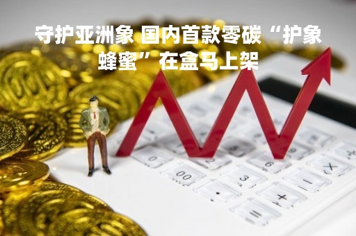 守护亚洲象 国内首款零碳“护象蜂蜜”在盒马上架